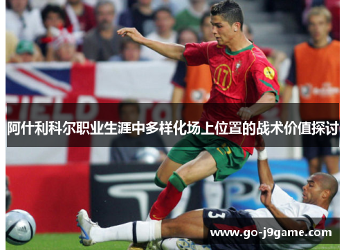 阿什利科尔职业生涯中多样化场上位置的战术价值探讨 阿什利科尔职业生涯中多样化场上位置的战术价值探讨