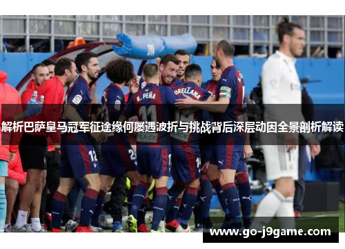 解析巴萨皇马冠军征途缘何屡遇波折与挑战背后深层动因全景剖析解读