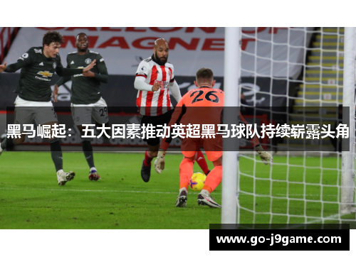 黑马崛起：五大因素推动英超黑马球队持续崭露头角