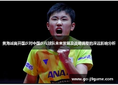 黄海诚离开国乒对中国乒乓球队未来发展及战略调整的深远影响分析
