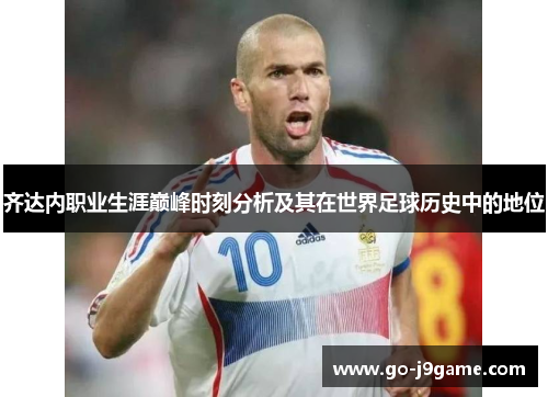 齐达内职业生涯巅峰时刻分析及其在世界足球历史中的地位