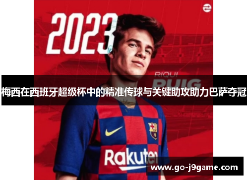 梅西在西班牙超级杯中的精准传球与关键助攻助力巴萨夺冠 梅西在西班牙超级杯中的精准传球与关键助攻助力巴萨夺冠