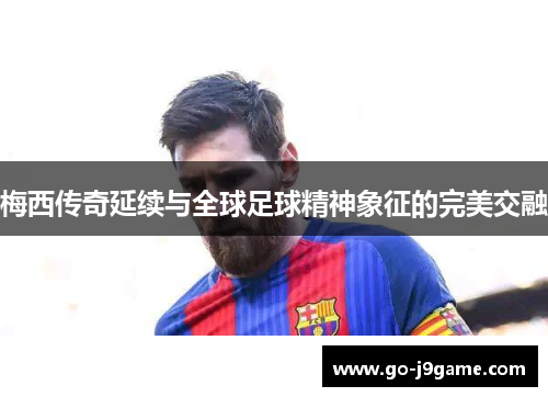 梅西传奇延续与全球足球精神象征的完美交融