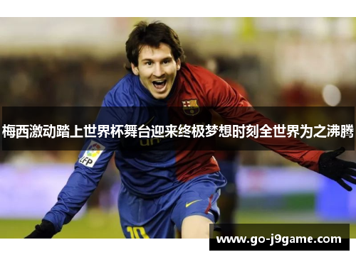 梅西激动踏上世界杯舞台迎来终极梦想时刻全世界为之沸腾