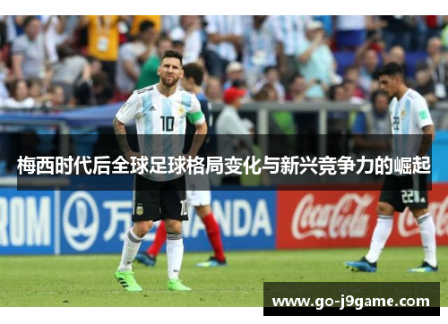 梅西时代后全球足球格局变化与新兴竞争力的崛起