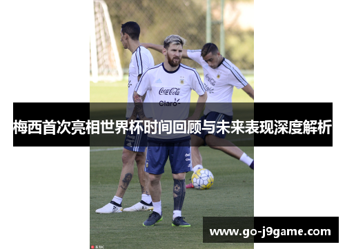 梅西首次亮相世界杯时间回顾与未来表现深度解析